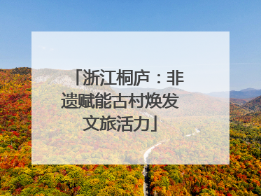 浙江桐庐：非遗赋能古村焕发文旅活力