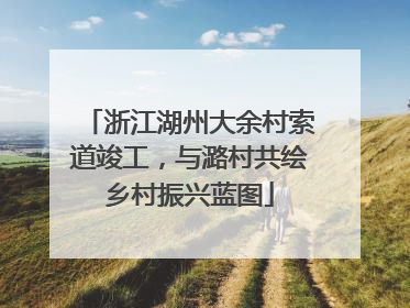 浙江湖州大余村索道竣工，与潞村共绘乡村振兴蓝图