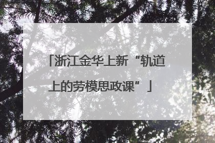 浙江金华上新“轨道上的劳模思政课”