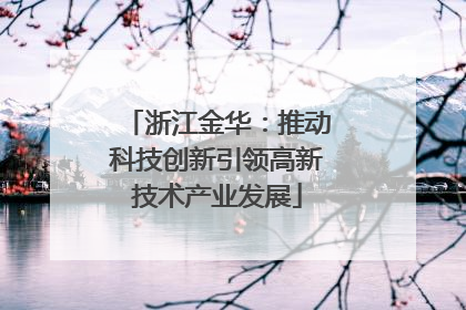 浙江金华：推动科技创新引领高新技术产业发展