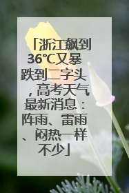 浙江飙到36℃又暴跌到二字头，高考天气最新消息：阵雨、雷雨、闷热一样不少
