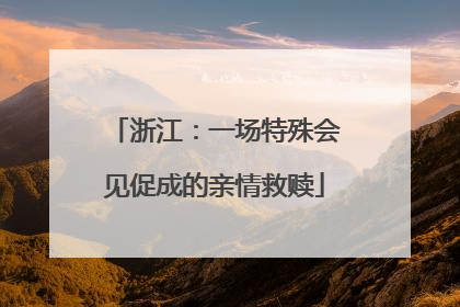 浙江：一场特殊会见促成的亲情救赎