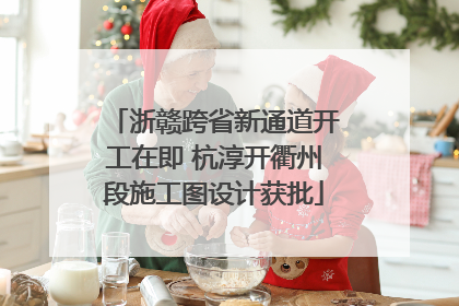 浙赣跨省新通道开工在即 杭淳开衢州段施工图设计获批