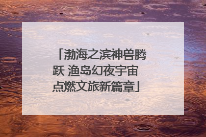 渤海之滨神兽腾跃 渔岛幻夜宇宙点燃文旅新篇章