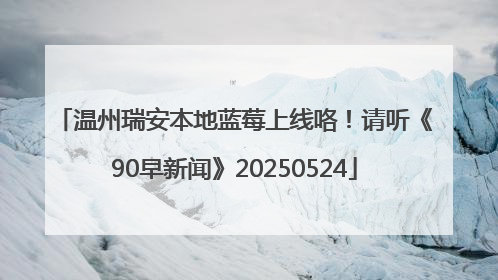 温州瑞安本地蓝莓上线咯！请听《90早新闻》20250524