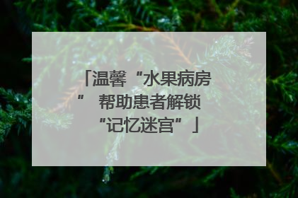 温馨“水果病房” 帮助患者解锁“记忆迷宫”
