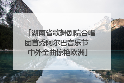 湖南省歌舞剧院合唱团首秀阿尔巴音乐节 中外金曲惊艳欧洲