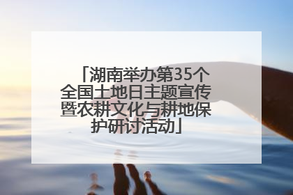 湖南举办第35个全国土地日主题宣传暨农耕文化与耕地保护研讨活动