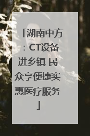湖南中方：CT设备进乡镇 民众享便捷实惠医疗服务