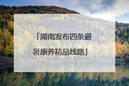 湖南发布四条避暑康养精品线路