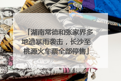 湖南常德和张家界多地遭暴雨袭击，长沙至桃源火车票全部停售
