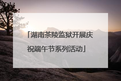 湖南茶陵监狱开展庆祝端午节系列活动