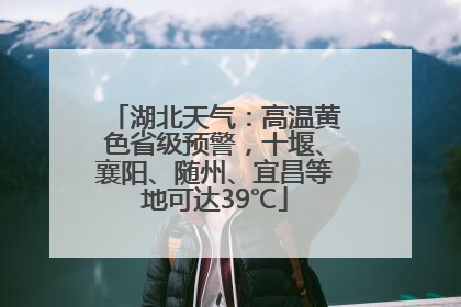 湖北天气：高温黄色省级预警，十堰、襄阳、随州、宜昌等地可达39℃