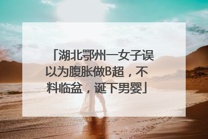 湖北鄂州一女子误以为腹胀做B超，不料临盆，诞下男婴
