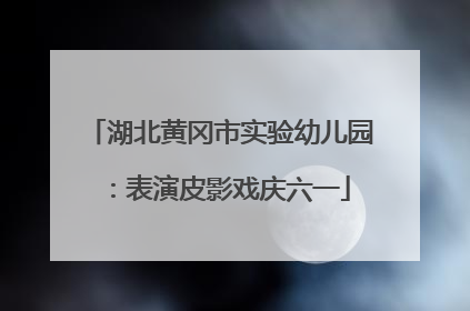 湖北黄冈市实验幼儿园：表演皮影戏庆六一