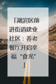 湖滨区前进街道建业社区：养老餐厅开启幸福“食光”
