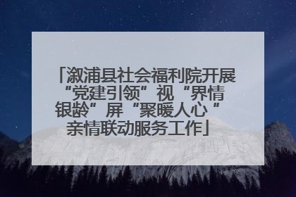 溆浦县社会福利院开展“党建引领”视“界情 银龄”屏“聚暖人心 ”亲情联动服务工作