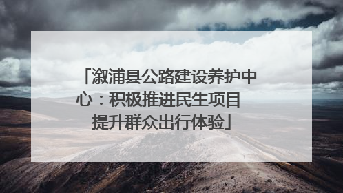 溆浦县公路建设养护中心：积极推进民生项目 提升群众出行体验