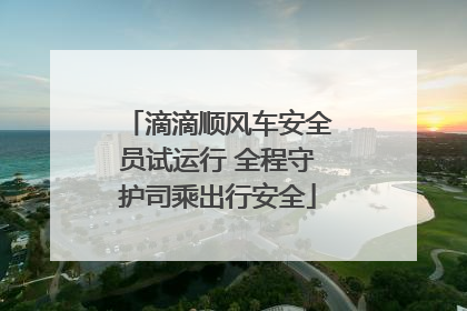滴滴顺风车安全员试运行 全程守护司乘出行安全