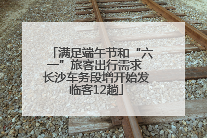 满足端午节和“六一”旅客出行需求 长沙车务段增开始发临客12趟