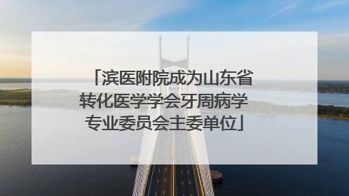 滨医附院成为山东省转化医学学会牙周病学专业委员会主委单位