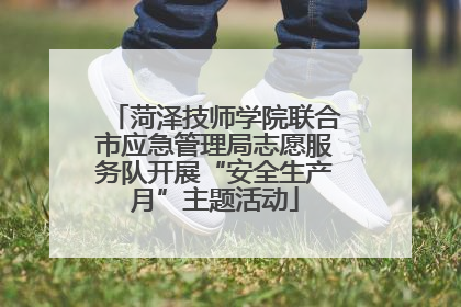 菏泽技师学院联合市应急管理局志愿服务队开展“安全生产月”主题活动
