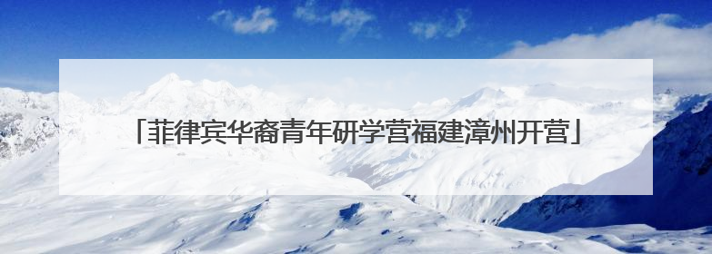 菲律宾华裔青年研学营福建漳州开营