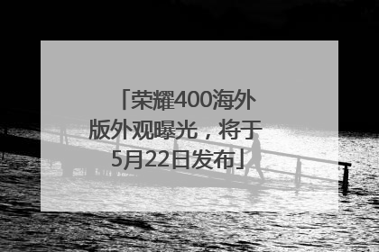 荣耀400海外版外观曝光，将于5月22日发布