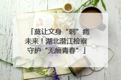 莫让文身“刺”痛未来！湖北潜江检察守护“无痕青春”