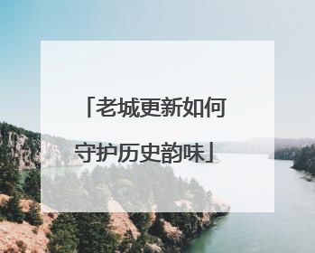 老城更新如何守护历史韵味