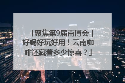 聚焦第9届南博会｜好喝好玩好用！云南咖啡还藏着多少惊喜？