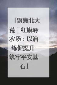 聚焦北大荒｜红旗岭农场：以演练促提升 筑牢平安基石