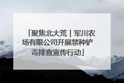 聚焦北大荒｜军川农场有限公司开展禁种铲毒排查宣传行动