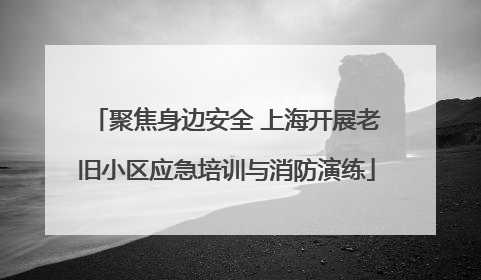 聚焦身边安全 上海开展老旧小区应急培训与消防演练
