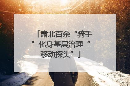肃北百余“骑手”化身基层治理“移动探头”