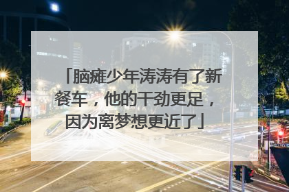 脑瘫少年涛涛有了新餐车，他的干劲更足，因为离梦想更近了