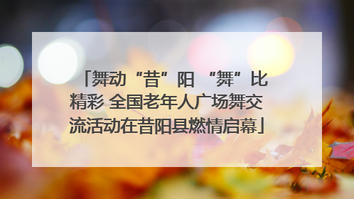 舞动“昔”阳 “舞”比精彩 全国老年人广场舞交流活动在昔阳县燃情启幕