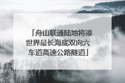 舟山联通陆地将添世界最长海底双向六车道高速公路隧道