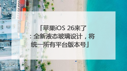 苹果iOS 26来了：全新液态玻璃设计，将统一所有平台版本号