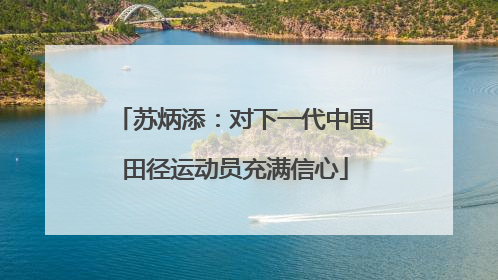苏炳添：对下一代中国田径运动员充满信心