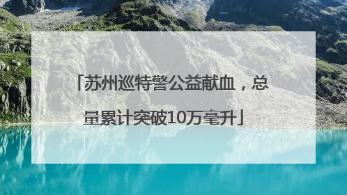 苏州巡特警公益献血，总量累计突破10万毫升