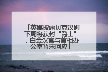 英媒披露贝克汉姆下周将获封“爵士”，白金汉宫与首相办公室暂未回应