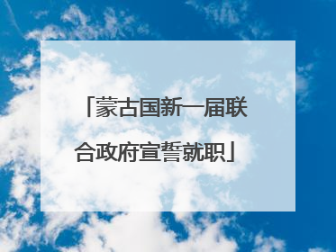 蒙古国新一届联合政府宣誓就职