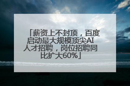 薪资上不封顶，百度启动最大规模顶尖AI人才招聘，岗位招聘同比扩大60%