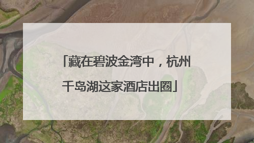 藏在碧波金湾中，杭州千岛湖这家酒店出圈