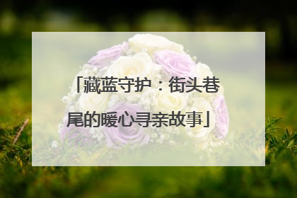 藏蓝守护：街头巷尾的暖心寻亲故事