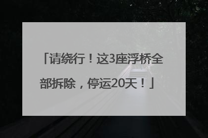请绕行！这3座浮桥全部拆除，停运20天！