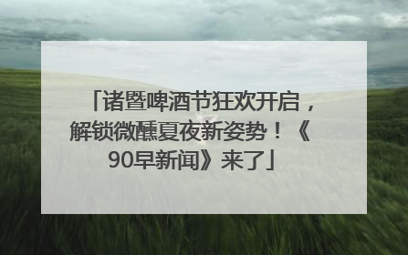 诸暨啤酒节狂欢开启，解锁微醺夏夜新姿势！《90早新闻》来了