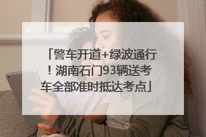 警车开道+绿波通行！湖南石门93辆送考车全部准时抵达考点