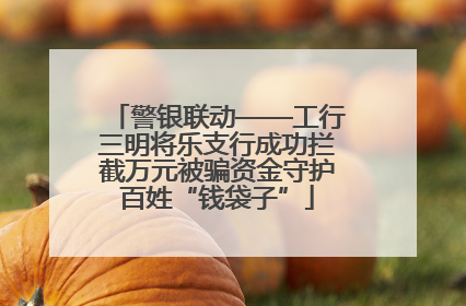 警银联动——工行三明将乐支行成功拦截万元被骗资金守护百姓“钱袋子”